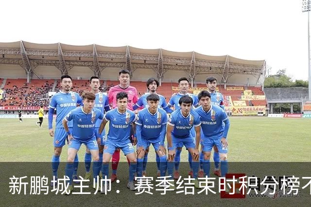 新鹏城主帅：赛季结束时积分榜不会撒谎，会展现我们在中超的水平