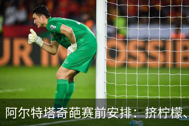 阿尔特塔奇葩赛前安排：挤柠檬、多米诺骨牌